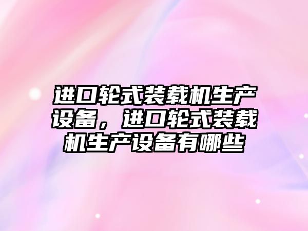 進口輪式裝載機生產(chǎn)設(shè)備，進口輪式裝載機生產(chǎn)設(shè)備有哪些