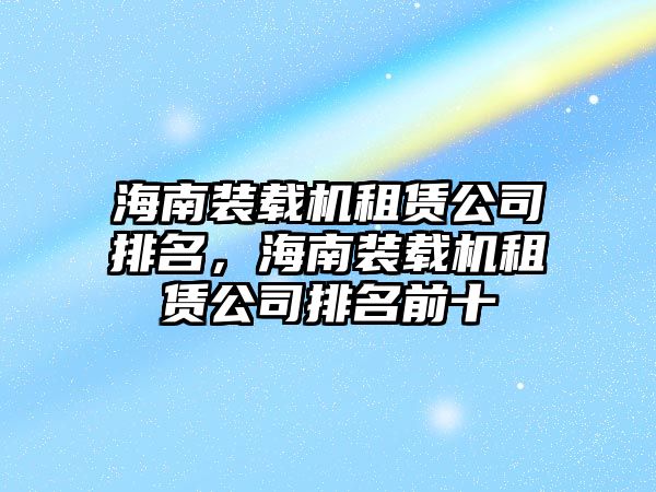 海南裝載機(jī)租賃公司排名，海南裝載機(jī)租賃公司排名前十