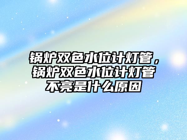 鍋爐雙色水位計燈管，鍋爐雙色水位計燈管不亮是什么原因