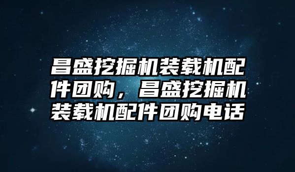 昌盛挖掘機(jī)裝載機(jī)配件團(tuán)購(gòu)，昌盛挖掘機(jī)裝載機(jī)配件團(tuán)購(gòu)電話