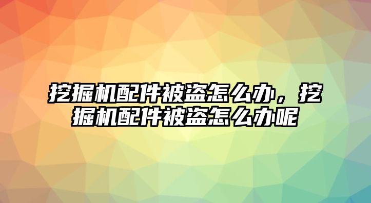 挖掘機配件被盜怎么辦，挖掘機配件被盜怎么辦呢