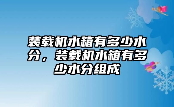 裝載機水箱有多少水分，裝載機水箱有多少水分組成