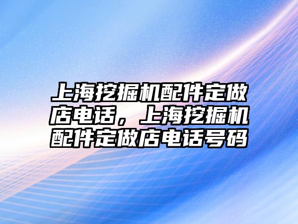 上海挖掘機配件定做店電話，上海挖掘機配件定做店電話號碼