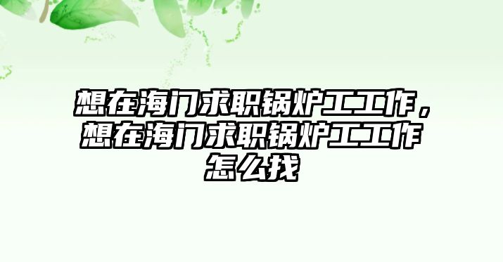 想在海門求職鍋爐工工作，想在海門求職鍋爐工工作怎么找