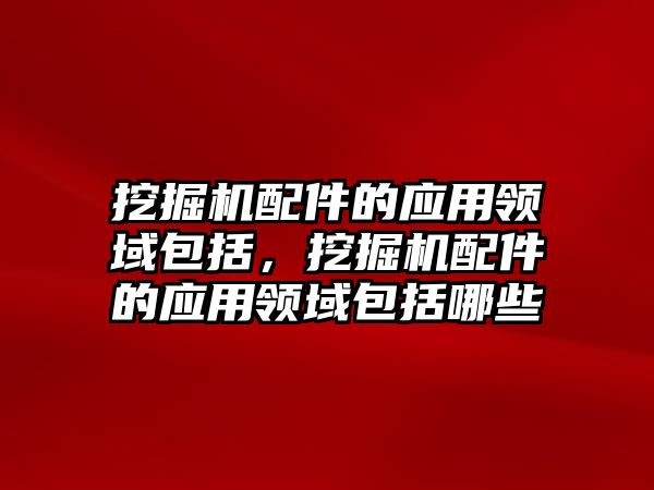 挖掘機配件的應(yīng)用領(lǐng)域包括，挖掘機配件的應(yīng)用領(lǐng)域包括哪些