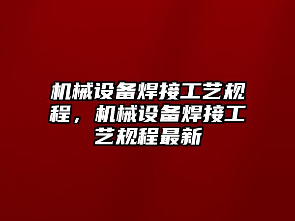 機(jī)械設(shè)備焊接工藝規(guī)程，機(jī)械設(shè)備焊接工藝規(guī)程最新