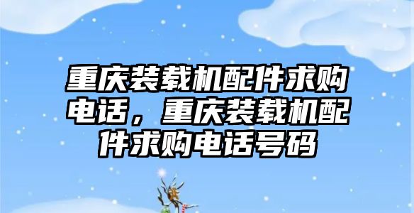 重慶裝載機配件求購電話，重慶裝載機配件求購電話號碼