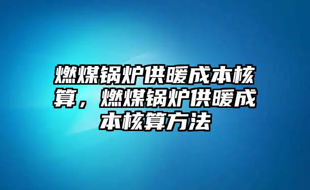 燃煤鍋爐供暖成本核算，燃煤鍋爐供暖成本核算方法