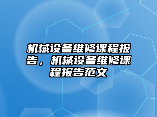 機(jī)械設(shè)備維修課程報告，機(jī)械設(shè)備維修課程報告范文