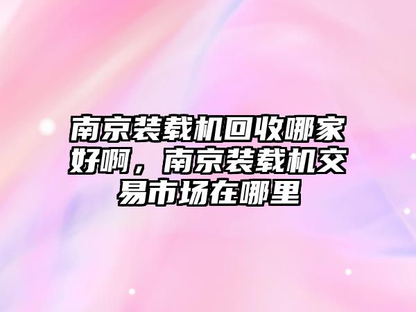 南京裝載機(jī)回收哪家好啊，南京裝載機(jī)交易市場在哪里