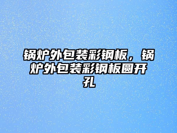 鍋爐外包裝彩鋼板，鍋爐外包裝彩鋼板圓開孔