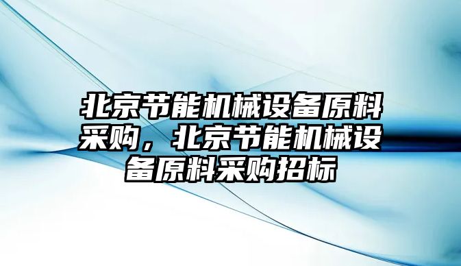 北京節(jié)能機械設備原料采購，北京節(jié)能機械設備原料采購招標