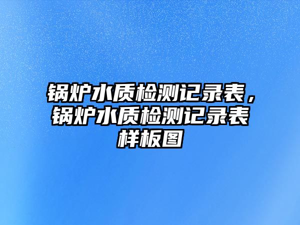 鍋爐水質(zhì)檢測(cè)記錄表，鍋爐水質(zhì)檢測(cè)記錄表樣板圖