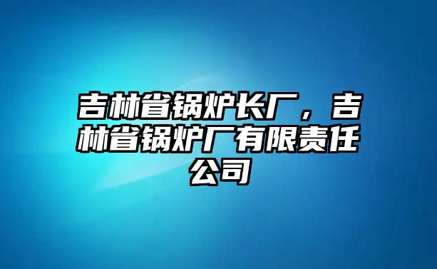 吉林省鍋爐長廠，吉林省鍋爐廠有限責(zé)任公司