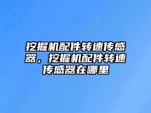 挖掘機配件轉速傳感器，挖掘機配件轉速傳感器在哪里