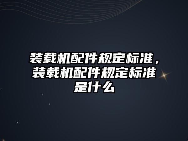 裝載機配件規(guī)定標(biāo)準(zhǔn)，裝載機配件規(guī)定標(biāo)準(zhǔn)是什么