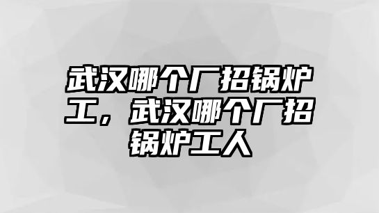 武漢哪個廠招鍋爐工，武漢哪個廠招鍋爐工人