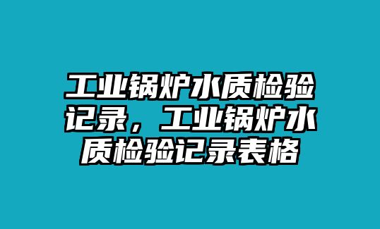 工業(yè)鍋爐水質(zhì)檢驗(yàn)記錄，工業(yè)鍋爐水質(zhì)檢驗(yàn)記錄表格