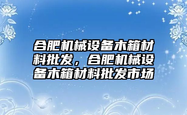 合肥機械設備木箱材料批發(fā)，合肥機械設備木箱材料批發(fā)市場