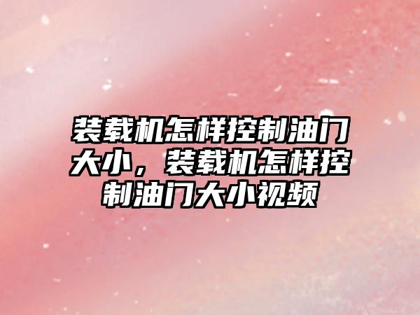 裝載機怎樣控制油門大小，裝載機怎樣控制油門大小視頻