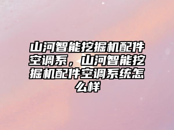 山河智能挖掘機(jī)配件空調(diào)系，山河智能挖掘機(jī)配件空調(diào)系統(tǒng)怎么樣