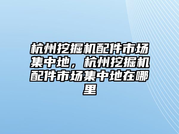 杭州挖掘機配件市場集中地，杭州挖掘機配件市場集中地在哪里