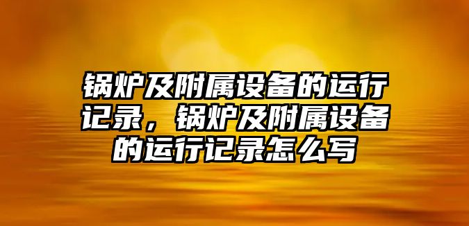 鍋爐及附屬設(shè)備的運行記錄，鍋爐及附屬設(shè)備的運行記錄怎么寫