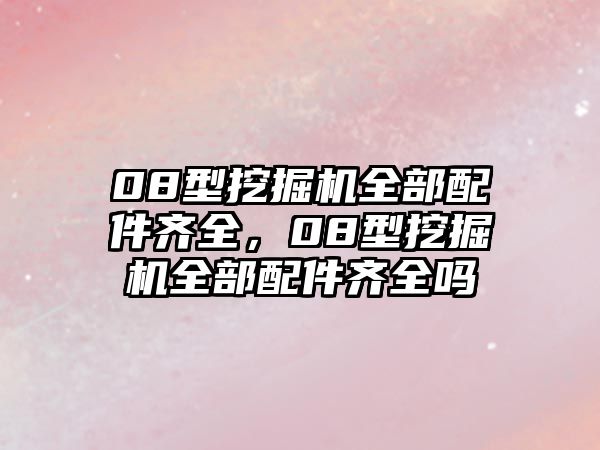 08型挖掘機(jī)全部配件齊全，08型挖掘機(jī)全部配件齊全嗎