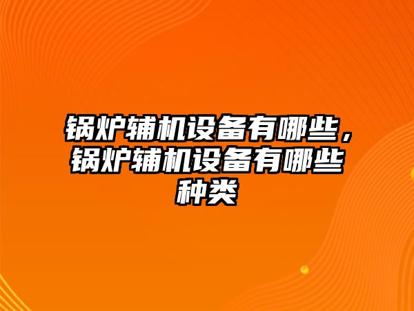 鍋爐輔機設(shè)備有哪些，鍋爐輔機設(shè)備有哪些種類