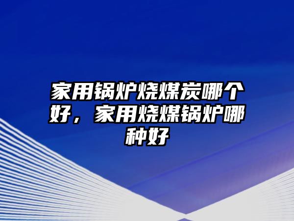 家用鍋爐燒煤炭哪個好，家用燒煤鍋爐哪種好