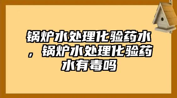 鍋爐水處理化驗(yàn)藥水，鍋爐水處理化驗(yàn)藥水有毒嗎