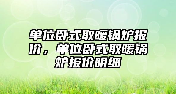 單位臥式取暖鍋爐報價，單位臥式取暖鍋爐報價明細