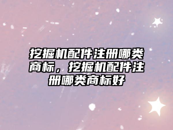 挖掘機配件注冊哪類商標，挖掘機配件注冊哪類商標好