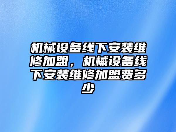 機械設備線下安裝維修加盟，機械設備線下安裝維修加盟費多少