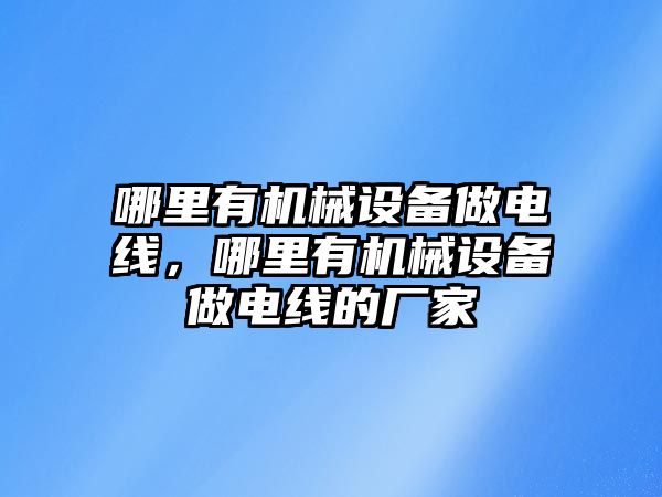 哪里有機械設(shè)備做電線，哪里有機械設(shè)備做電線的廠家