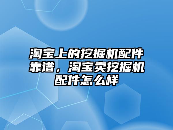 淘寶上的挖掘機(jī)配件靠譜，淘寶賣挖掘機(jī)配件怎么樣