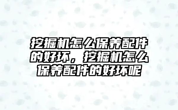 挖掘機怎么保養(yǎng)配件的好壞，挖掘機怎么保養(yǎng)配件的好壞呢