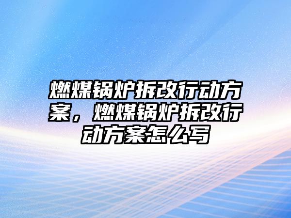 燃煤鍋爐拆改行動方案，燃煤鍋爐拆改行動方案怎么寫