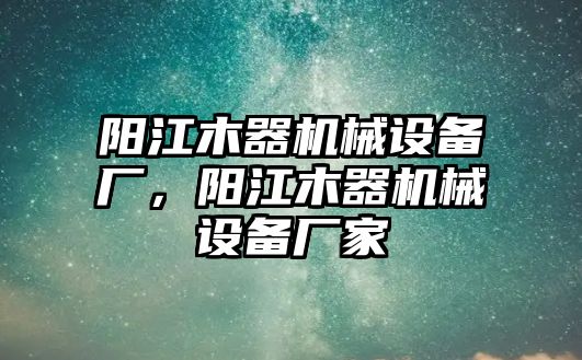 陽(yáng)江木器機(jī)械設(shè)備廠，陽(yáng)江木器機(jī)械設(shè)備廠家