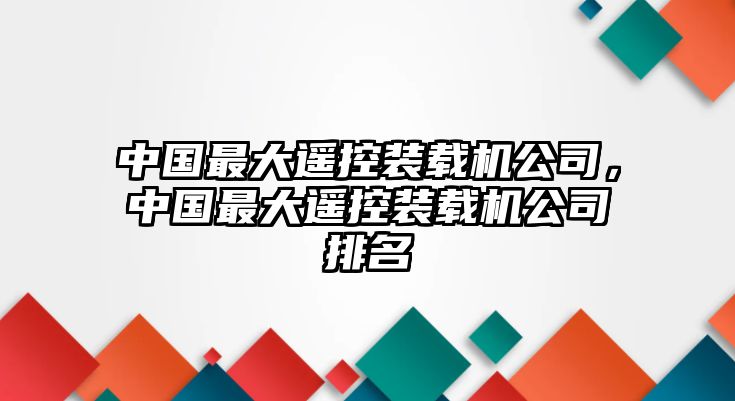 中國(guó)最大遙控裝載機(jī)公司，中國(guó)最大遙控裝載機(jī)公司排名