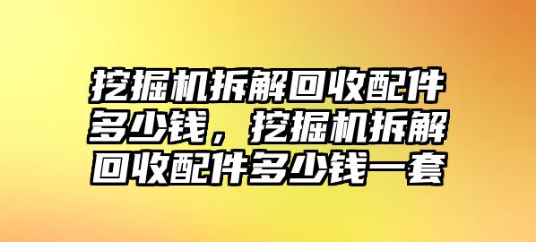 挖掘機(jī)拆解回收配件多少錢，挖掘機(jī)拆解回收配件多少錢一套