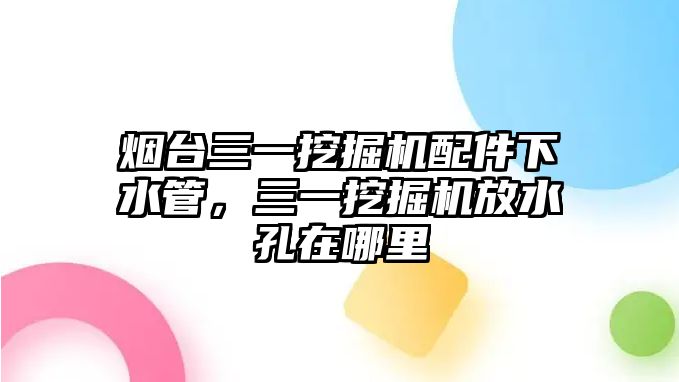 煙臺三一挖掘機(jī)配件下水管，三一挖掘機(jī)放水孔在哪里