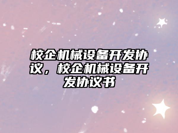 校企機械設(shè)備開發(fā)協(xié)議，校企機械設(shè)備開發(fā)協(xié)議書