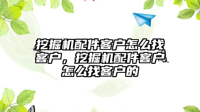 挖掘機(jī)配件客戶怎么找客戶，挖掘機(jī)配件客戶怎么找客戶的