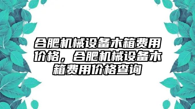 合肥機(jī)械設(shè)備木箱費(fèi)用價格，合肥機(jī)械設(shè)備木箱費(fèi)用價格查詢