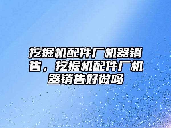 挖掘機配件廠機器銷售，挖掘機配件廠機器銷售好做嗎