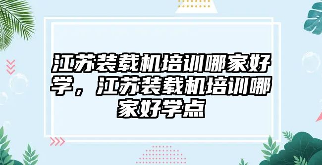 江蘇裝載機(jī)培訓(xùn)哪家好學(xué)，江蘇裝載機(jī)培訓(xùn)哪家好學(xué)點(diǎn)