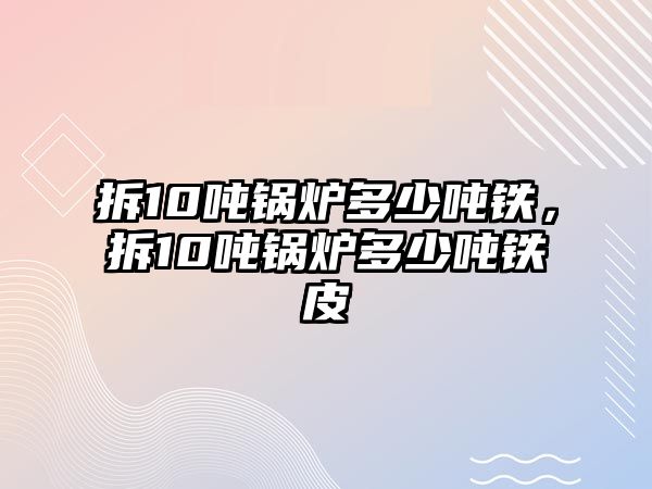 拆10噸鍋爐多少噸鐵，拆10噸鍋爐多少噸鐵皮