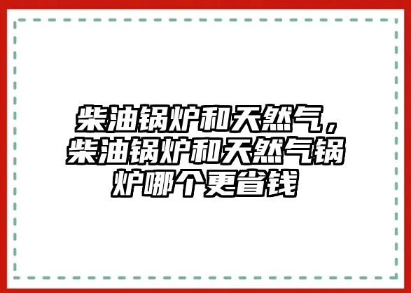 柴油鍋爐和天然氣，柴油鍋爐和天然氣鍋爐哪個(gè)更省錢