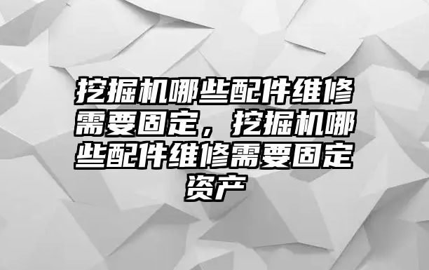 挖掘機哪些配件維修需要固定，挖掘機哪些配件維修需要固定資產(chǎn)